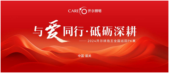 与爱同行•砥砺深耕 开尔照明球泡王全国巡回PK赛火热启动