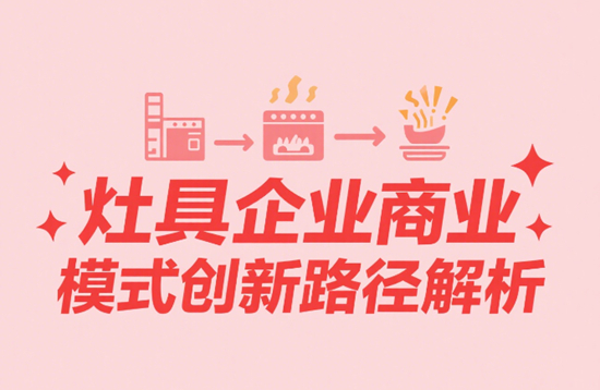 从销售产品到销售体验：灶具企业商业模式创新路径解析