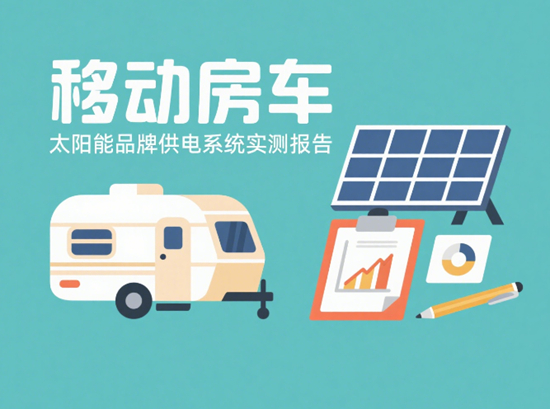 移动房车太阳能品牌供电系统实测报告：谁才是“荒野求生”的终极答案？