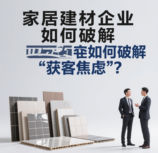 流量成本飙升，家居建材企业如何破解“获客焦虑”？