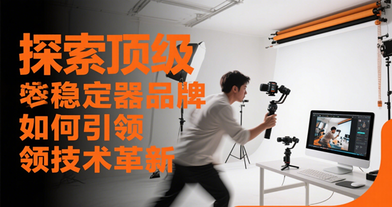 解锁稳定器行业：探索顶级品牌如何引领技术革新