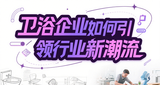 市场洞察与创新驱动：卫浴企业如何引领行业新潮流
