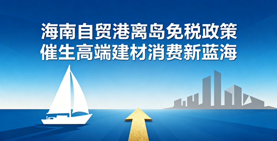 海南自贸港：离岛免税政策催生高端建材消费新蓝海