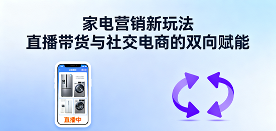 家电营销新玩法：直播带货与社交电商的双向赋能